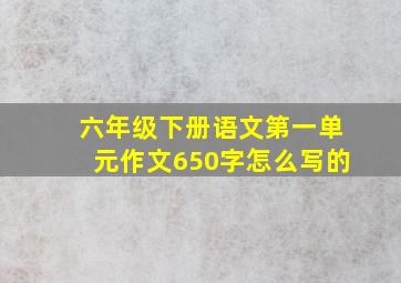 六年级下册语文第一单元作文650字怎么写的