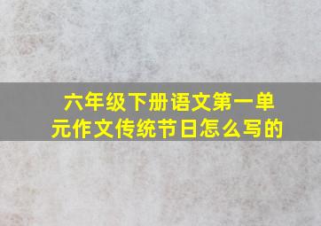 六年级下册语文第一单元作文传统节日怎么写的