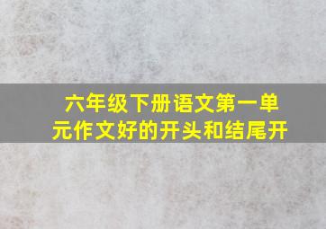 六年级下册语文第一单元作文好的开头和结尾开