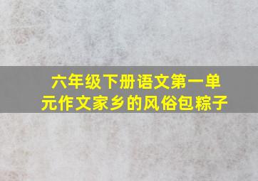 六年级下册语文第一单元作文家乡的风俗包粽子