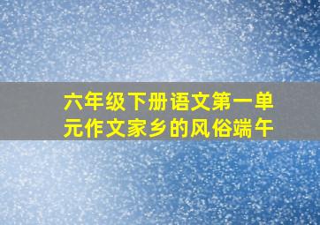 六年级下册语文第一单元作文家乡的风俗端午