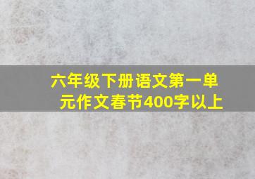 六年级下册语文第一单元作文春节400字以上