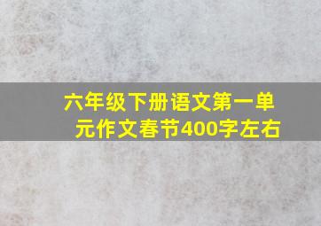 六年级下册语文第一单元作文春节400字左右