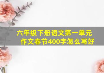 六年级下册语文第一单元作文春节400字怎么写好