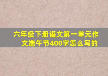 六年级下册语文第一单元作文端午节400字怎么写的