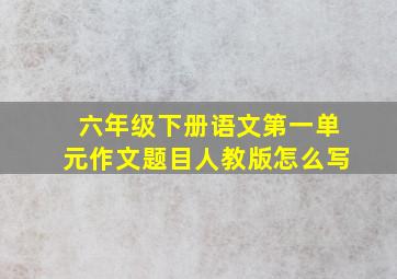 六年级下册语文第一单元作文题目人教版怎么写