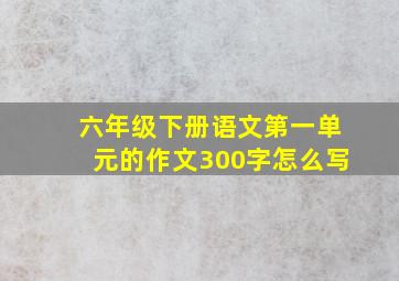 六年级下册语文第一单元的作文300字怎么写