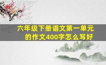 六年级下册语文第一单元的作文400字怎么写好