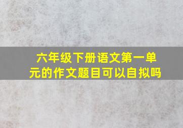 六年级下册语文第一单元的作文题目可以自拟吗