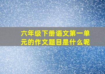 六年级下册语文第一单元的作文题目是什么呢