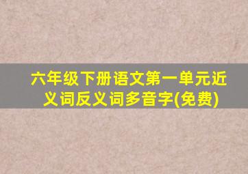 六年级下册语文第一单元近义词反义词多音字(免费)