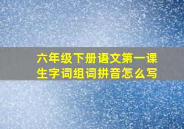 六年级下册语文第一课生字词组词拼音怎么写