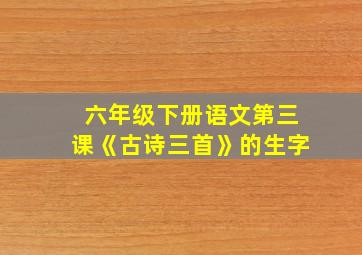 六年级下册语文第三课《古诗三首》的生字