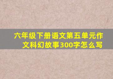 六年级下册语文第五单元作文科幻故事300字怎么写