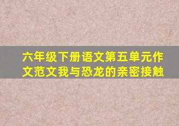 六年级下册语文第五单元作文范文我与恐龙的亲密接触