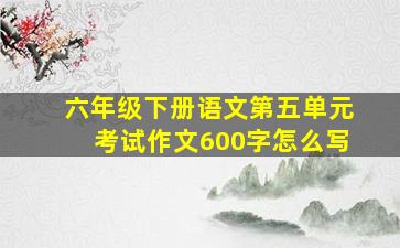 六年级下册语文第五单元考试作文600字怎么写