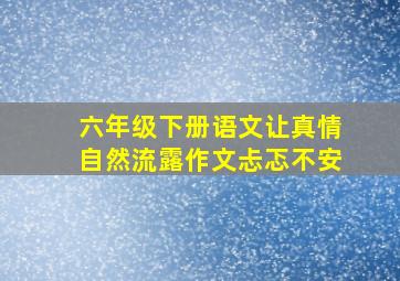 六年级下册语文让真情自然流露作文忐忑不安