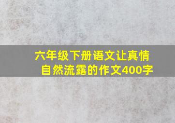 六年级下册语文让真情自然流露的作文400字