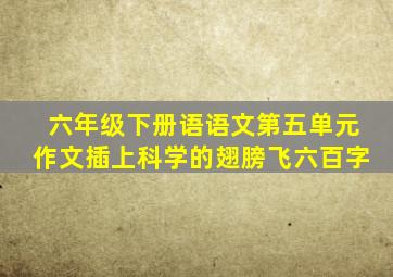 六年级下册语语文第五单元作文插上科学的翅膀飞六百字