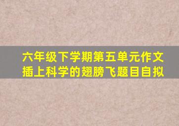 六年级下学期第五单元作文插上科学的翅膀飞题目自拟