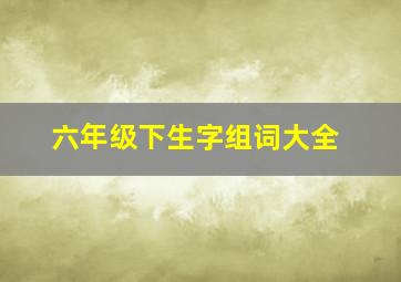 六年级下生字组词大全