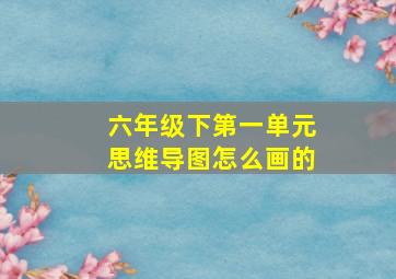 六年级下第一单元思维导图怎么画的