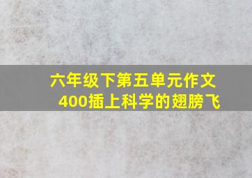 六年级下第五单元作文400插上科学的翅膀飞