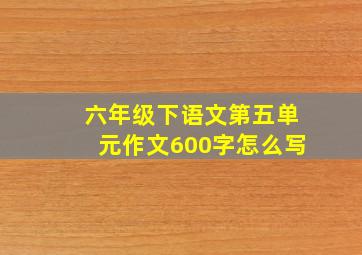 六年级下语文第五单元作文600字怎么写