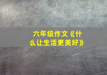 六年级作文《什么让生活更美好》