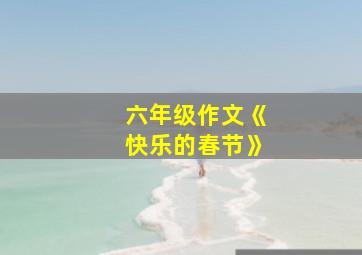 六年级作文《快乐的春节》