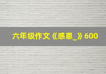 六年级作文《感恩_》600