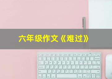 六年级作文《难过》