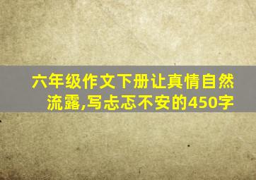 六年级作文下册让真情自然流露,写忐忑不安的450字