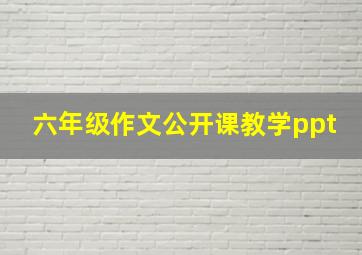 六年级作文公开课教学ppt