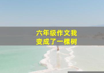 六年级作文我变成了一棵树