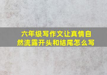 六年级写作文让真情自然流露开头和结尾怎么写