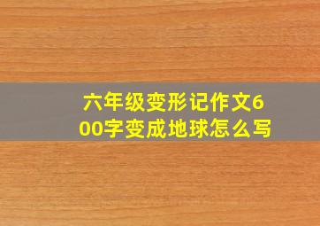 六年级变形记作文600字变成地球怎么写