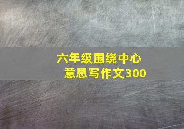 六年级围绕中心意思写作文300