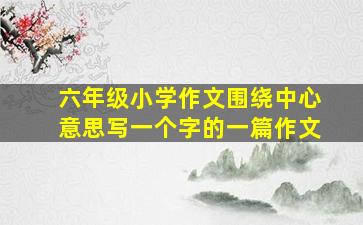 六年级小学作文围绕中心意思写一个字的一篇作文