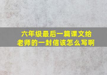 六年级最后一篇课文给老师的一封信该怎么写啊