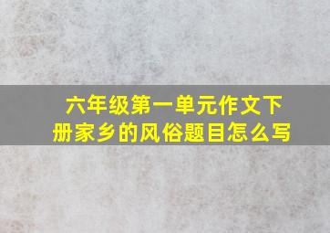 六年级第一单元作文下册家乡的风俗题目怎么写