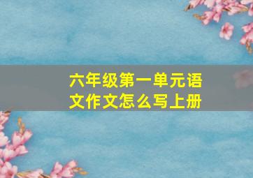 六年级第一单元语文作文怎么写上册