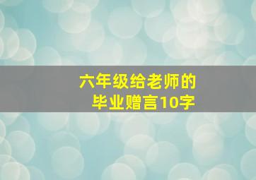 六年级给老师的毕业赠言10字