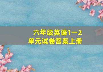 六年级英语1一2单元试卷答案上册