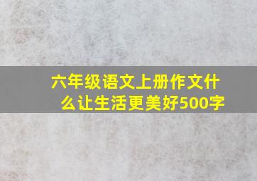 六年级语文上册作文什么让生活更美好500字