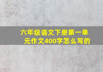 六年级语文下册第一单元作文400字怎么写的