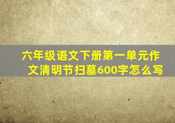 六年级语文下册第一单元作文清明节扫墓600字怎么写