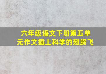 六年级语文下册第五单元作文插上科学的翅膀飞