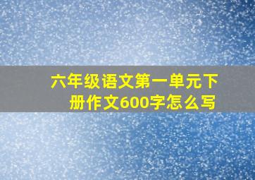 六年级语文第一单元下册作文600字怎么写