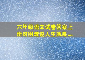 六年级语文试卷答案上册对困难说人生就是灬